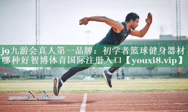 j9九游会真人第一品牌：初学者篮球健身器材哪种好智博体育国际注册入口
