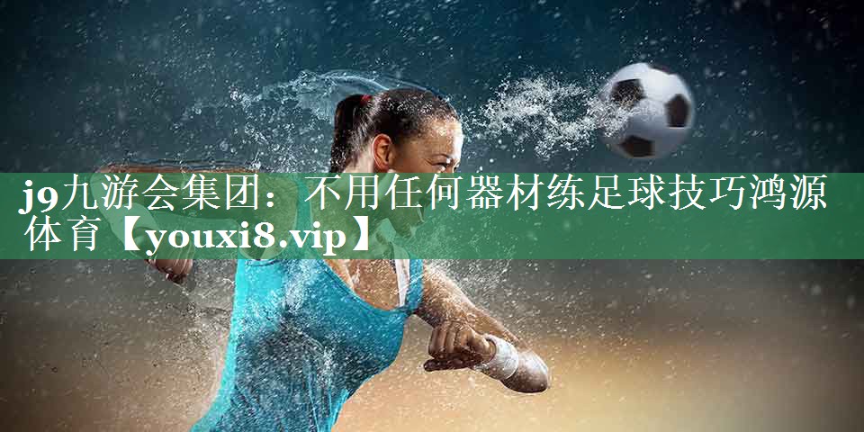 j9九游会集团：不用任何器材练足球技巧鸿源体育