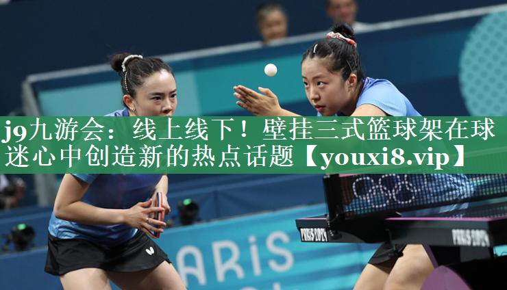 j9九游会：线上线下！壁挂三式篮球架在球迷心中创造新的热点话题
