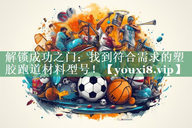 解锁成功之门：找到符合需求的塑胶跑道材料型号！