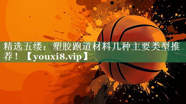 精选五缕：塑胶跑道材料几种主要类型推荐！