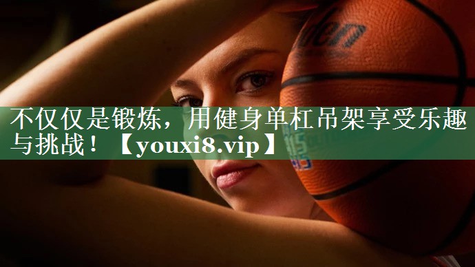 不仅仅是锻炼，用健身单杠吊架享受乐趣与挑战！